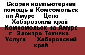 Скорая компьютерная помощь в Комсомольск-на-Амуре. › Цена ­ 500 - Хабаровский край, Комсомольск-на-Амуре г. Электро-Техника » Услуги   . Хабаровский край